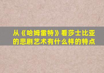 从《哈姆雷特》看莎士比亚的悲剧艺术有什么样的特点