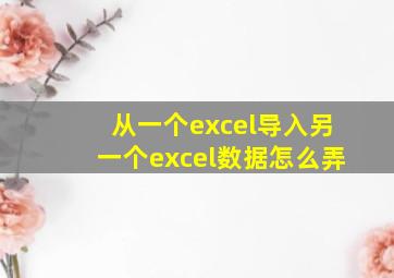 从一个excel导入另一个excel数据怎么弄