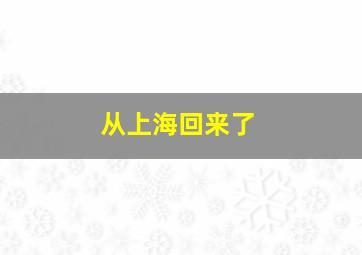 从上海回来了