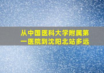 从中国医科大学附属第一医院到沈阳北站多远