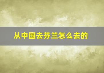 从中国去芬兰怎么去的