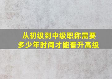 从初级到中级职称需要多少年时间才能晋升高级