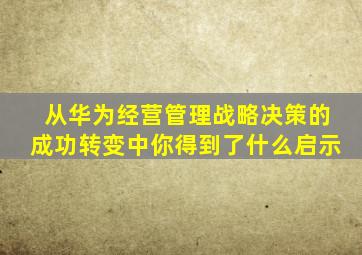 从华为经营管理战略决策的成功转变中你得到了什么启示