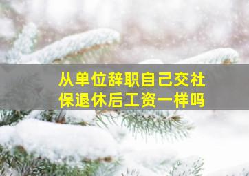 从单位辞职自己交社保退休后工资一样吗