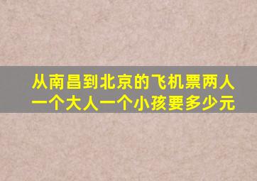 从南昌到北京的飞机票两人一个大人一个小孩要多少元