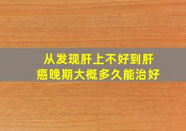 从发现肝上不好到肝癌晚期大概多久能治好