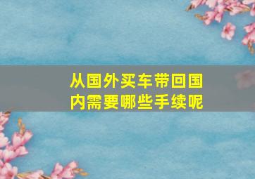 从国外买车带回国内需要哪些手续呢