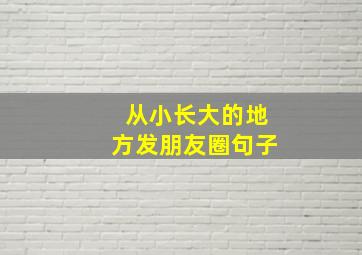 从小长大的地方发朋友圈句子