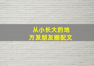 从小长大的地方发朋友圈配文