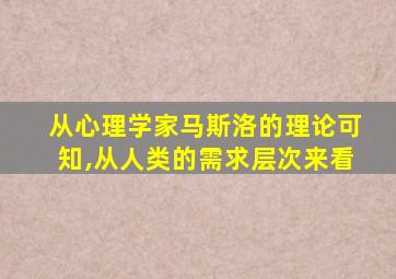 从心理学家马斯洛的理论可知,从人类的需求层次来看