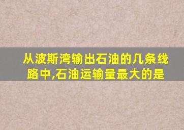 从波斯湾输出石油的几条线路中,石油运输量最大的是