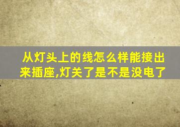 从灯头上的线怎么样能接出来插座,灯关了是不是没电了