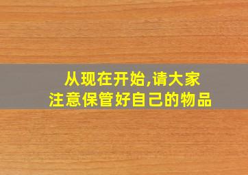 从现在开始,请大家注意保管好自己的物品