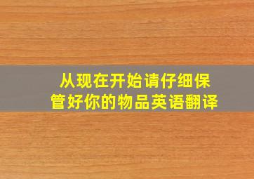 从现在开始请仔细保管好你的物品英语翻译