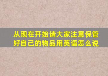 从现在开始请大家注意保管好自己的物品用英语怎么说