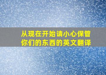 从现在开始请小心保管你们的东西的英文翻译