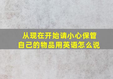 从现在开始请小心保管自己的物品用英语怎么说