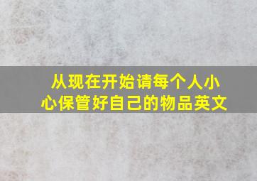 从现在开始请每个人小心保管好自己的物品英文