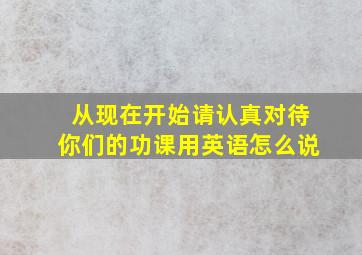 从现在开始请认真对待你们的功课用英语怎么说