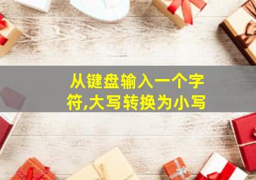 从键盘输入一个字符,大写转换为小写