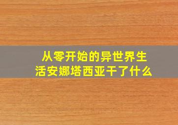 从零开始的异世界生活安娜塔西亚干了什么