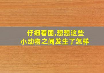 仔细看图,想想这些小动物之间发生了怎样