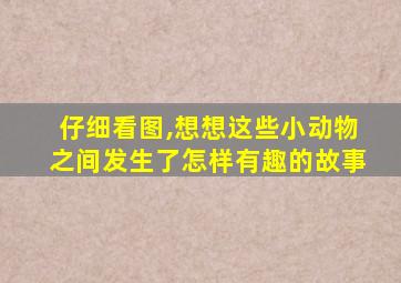 仔细看图,想想这些小动物之间发生了怎样有趣的故事