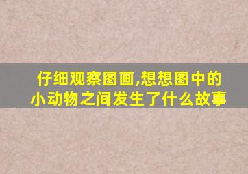 仔细观察图画,想想图中的小动物之间发生了什么故事