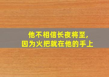 他不相信长夜将至,因为火把就在他的手上