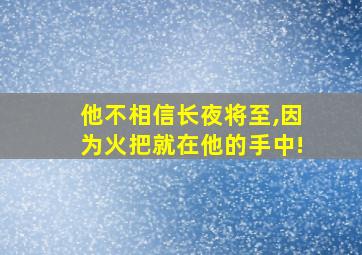 他不相信长夜将至,因为火把就在他的手中!