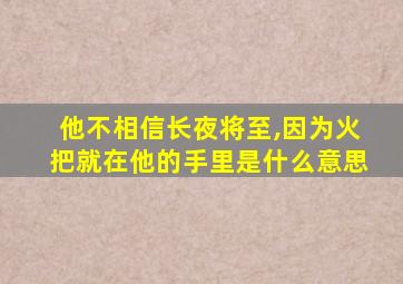 他不相信长夜将至,因为火把就在他的手里是什么意思