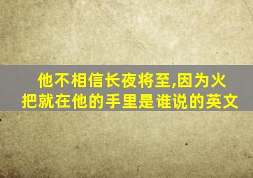 他不相信长夜将至,因为火把就在他的手里是谁说的英文