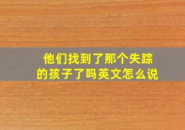 他们找到了那个失踪的孩子了吗英文怎么说