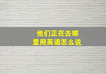 他们正在去哪里用英语怎么说