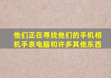 他们正在寻找他们的手机相机手表电脑和许多其他东西