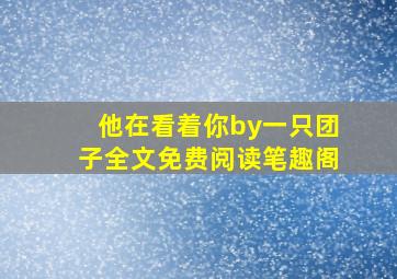 他在看着你by一只团子全文免费阅读笔趣阁