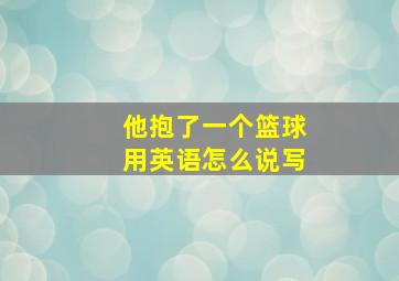 他抱了一个篮球用英语怎么说写