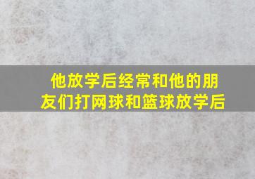 他放学后经常和他的朋友们打网球和篮球放学后