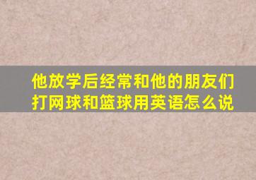 他放学后经常和他的朋友们打网球和篮球用英语怎么说