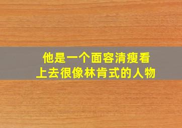 他是一个面容清瘦看上去很像林肯式的人物