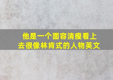 他是一个面容清瘦看上去很像林肯式的人物英文