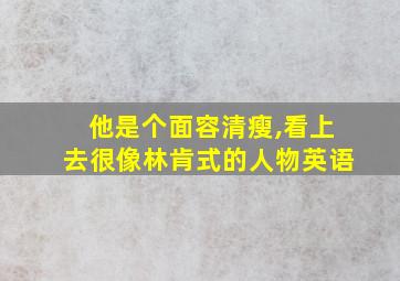 他是个面容清瘦,看上去很像林肯式的人物英语