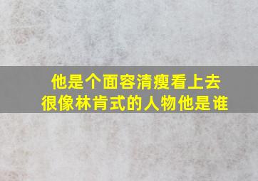 他是个面容清瘦看上去很像林肯式的人物他是谁