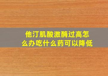 他汀肌酸激酶过高怎么办吃什么药可以降低