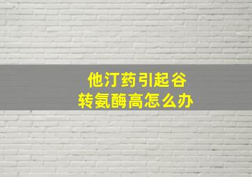 他汀药引起谷转氨酶高怎么办