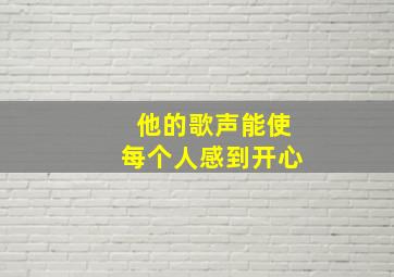 他的歌声能使每个人感到开心