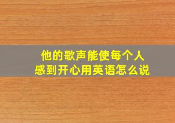 他的歌声能使每个人感到开心用英语怎么说