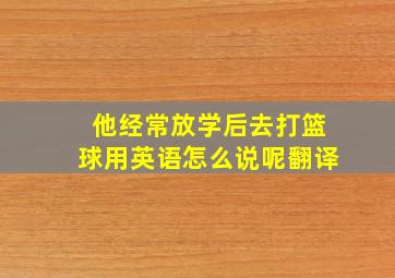 他经常放学后去打篮球用英语怎么说呢翻译