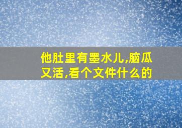 他肚里有墨水儿,脑瓜又活,看个文件什么的