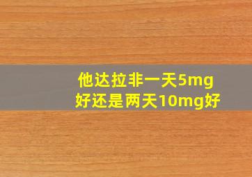 他达拉非一天5mg好还是两天10mg好